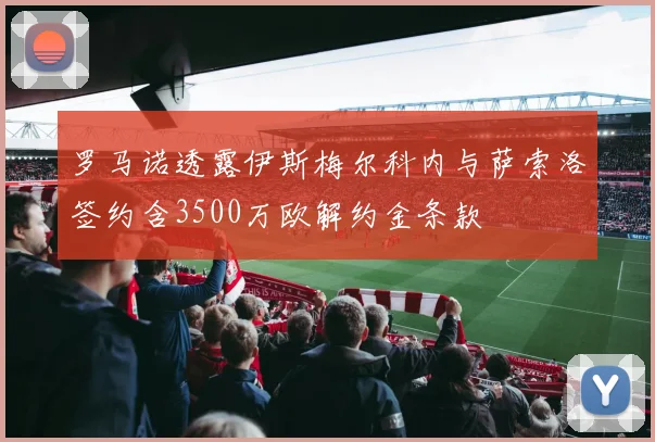 罗马诺透露伊斯梅尔科内与萨索洛签约含3500万欧解约金条款