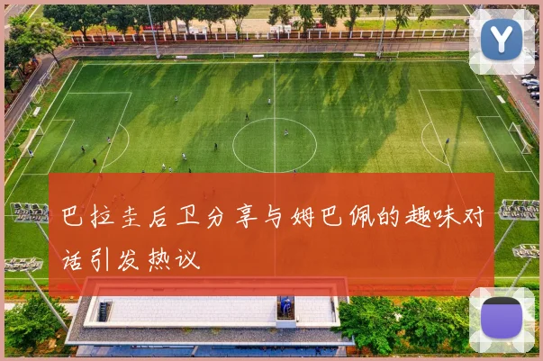 巴拉圭后卫分享与姆巴佩的趣味对话引发热议