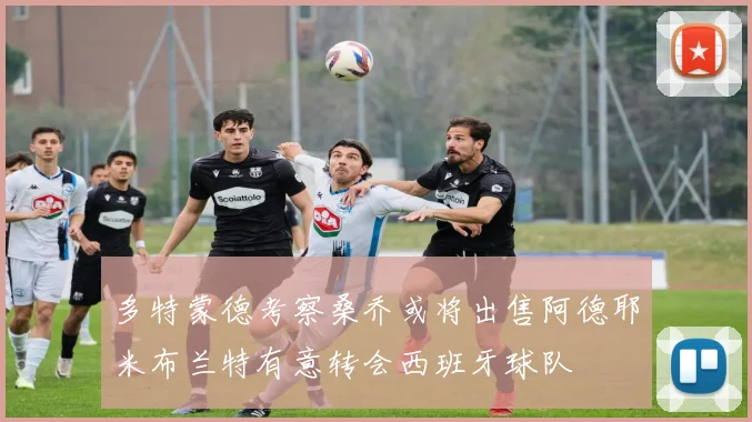 多特蒙德考察桑乔或将出售阿德耶米布兰特有意转会西班牙球队