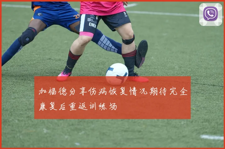 加福德分享伤病恢复情况期待完全康复后重返训练场