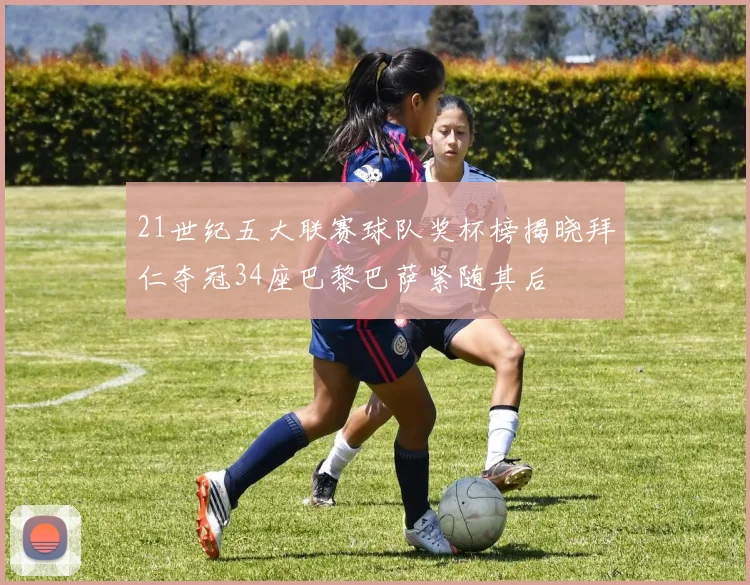 21世纪五大联赛球队奖杯榜揭晓拜仁夺冠34座巴黎巴萨紧随其后