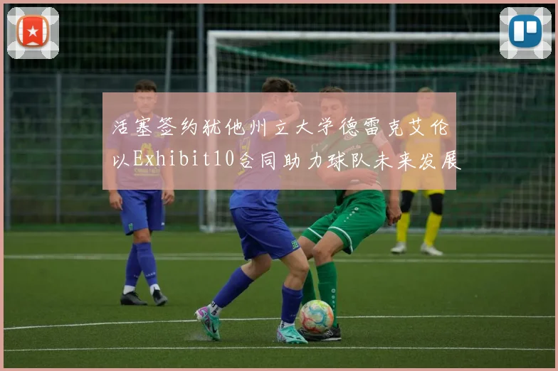 活塞签约犹他州立大学德雷克艾伦以Exhibit10合同助力球队未来发展