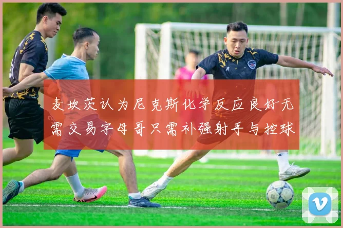 麦坎茨认为尼克斯化学反应良好无需交易字母哥只需补强射手与控球手