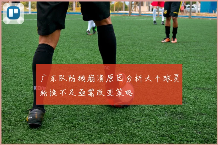 广东队防线崩溃原因分析大个球员轮换不足亟需改变策略