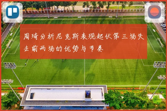 周琦分析尼克斯表现起伏第三场失去前两场的优势与节奏