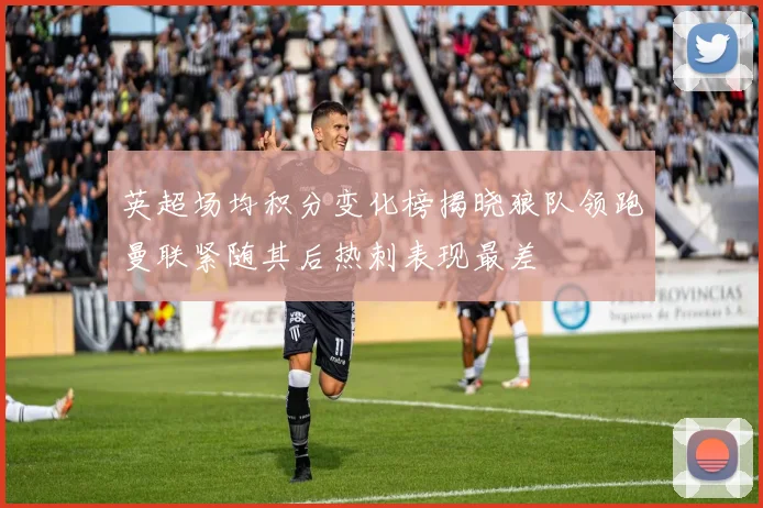 英超场均积分变化榜揭晓狼队领跑曼联紧随其后热刺表现最差