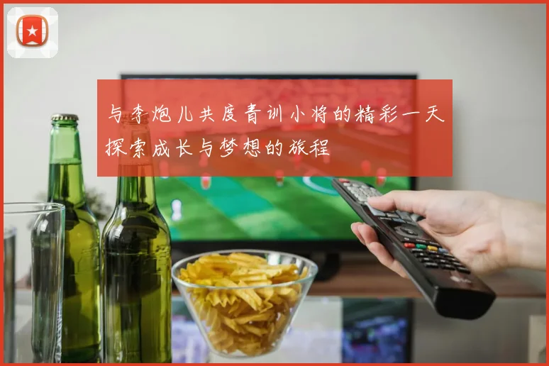 与李炮儿共度青训小将的精彩一天探索成长与梦想的旅程