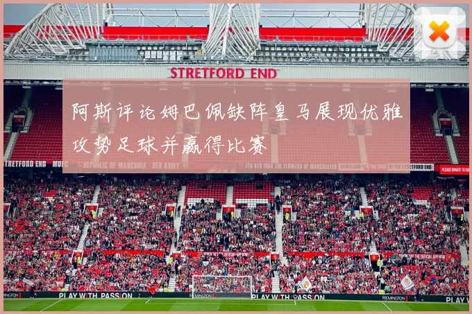 阿斯评论姆巴佩缺阵皇马展现优雅攻势足球并赢得比赛