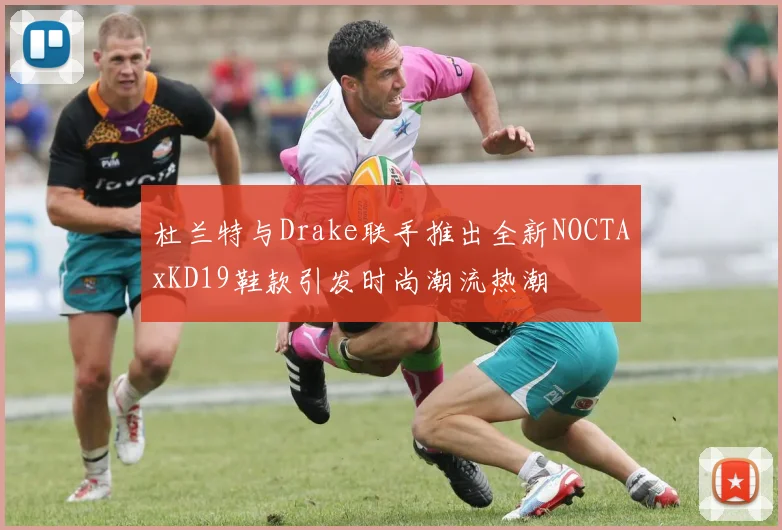 杜兰特与Drake联手推出全新NOCTAxKD19鞋款引发时尚潮流热潮