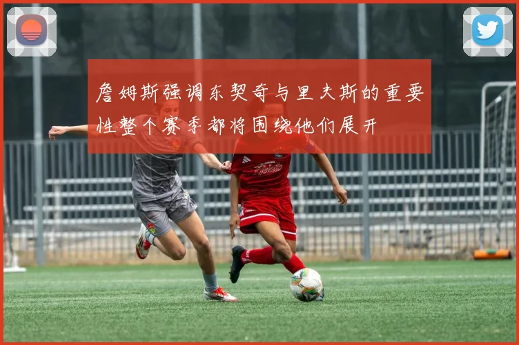 詹姆斯强调东契奇与里夫斯的重要性整个赛季都将围绕他们展开