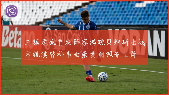 三镇蓉城首发阵容揭晓贝维斯出战方镜淇替补韦世豪费利佩齐上阵