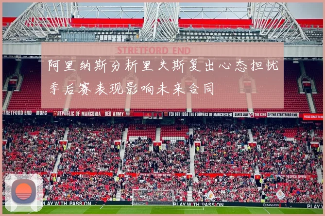 阿里纳斯分析里夫斯复出心态担忧季后赛表现影响未来合同