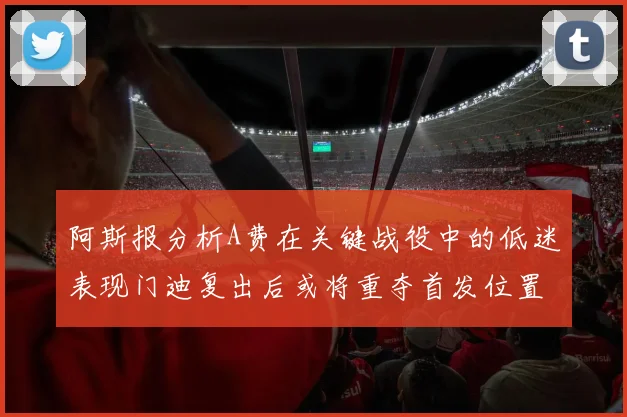 阿斯报分析A费在关键战役中的低迷表现门迪复出后或将重夺首发位置