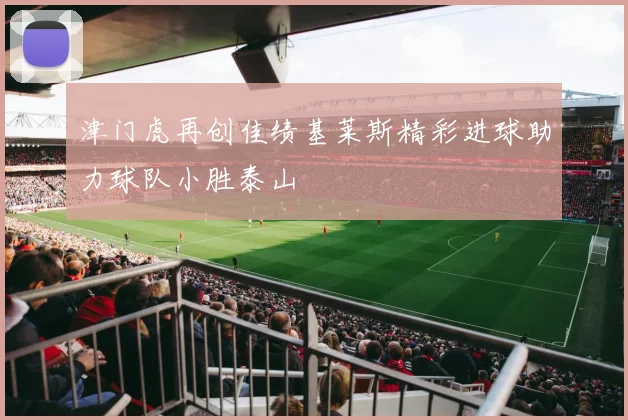津门虎再创佳绩基莱斯精彩进球助力球队小胜泰山
