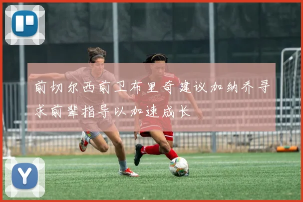 前切尔西前卫布里奇建议加纳乔寻求前辈指导以加速成长