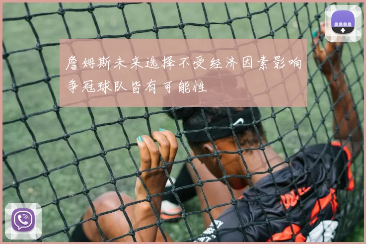 詹姆斯未来选择不受经济因素影响争冠球队皆有可能性