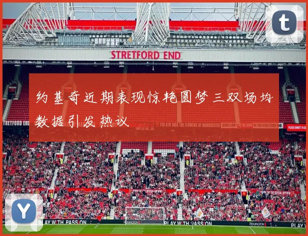 约基奇近期表现惊艳圆梦三双场均数据引发热议
