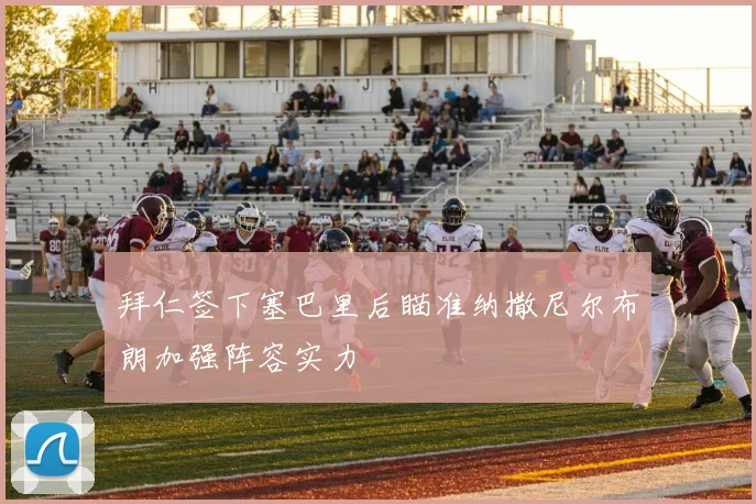 拜仁签下塞巴里后瞄准纳撒尼尔布朗加强阵容实力