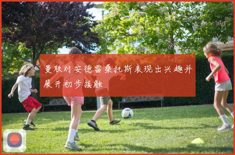 曼联对安德雷桑托斯表现出兴趣并展开初步接触
