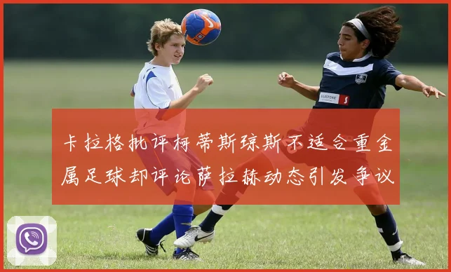 卡拉格批评柯蒂斯琼斯不适合重金属足球却评论萨拉赫动态引发争议