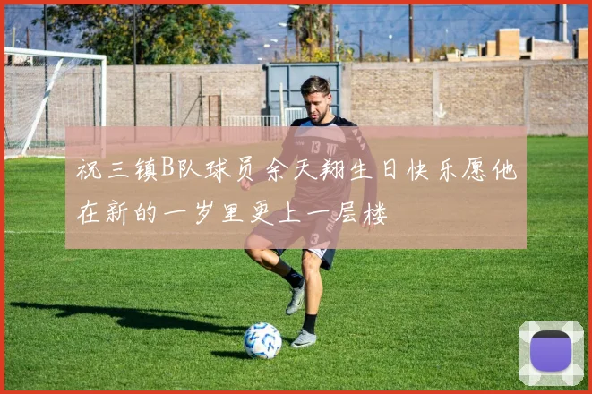 祝三镇B队球员余天翔生日快乐愿他在新的一岁里更上一层楼