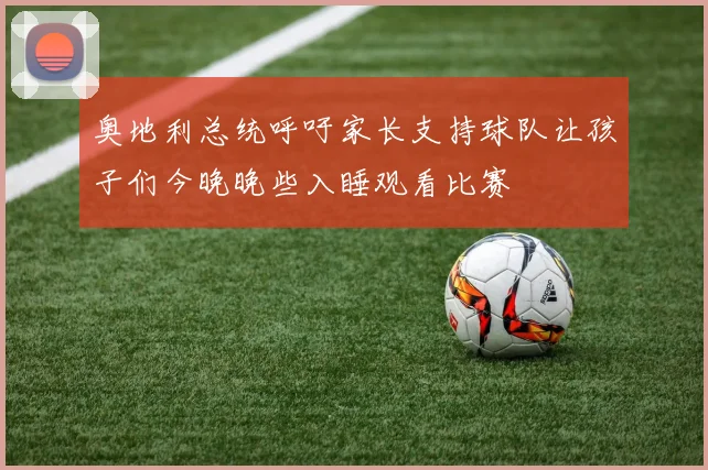奥地利总统呼吁家长支持球队让孩子们今晚晚些入睡观看比赛