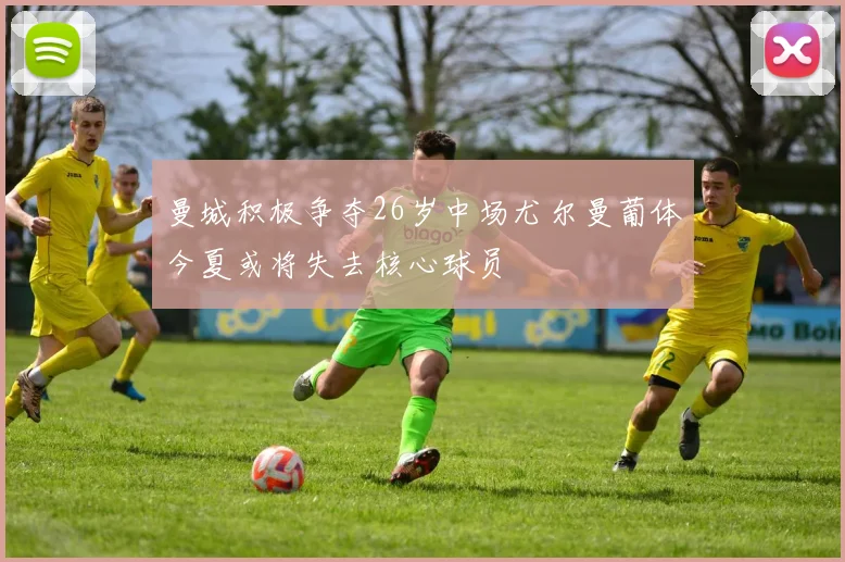 曼城积极争夺26岁中场尤尔曼葡体今夏或将失去核心球员