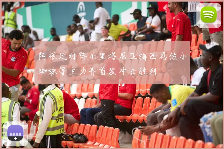 阿根廷对阵毛里塔尼亚梅西恩佐小蜘蛛等主力齐首发冲击胜利
