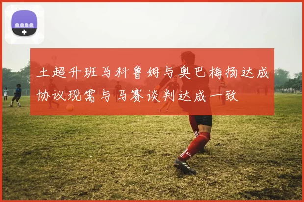 土超升班马科鲁姆与奥巴梅扬达成协议现需与马赛谈判达成一致