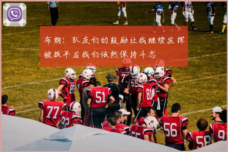 布朗：队友们的鼓励让我继续发挥被扳平后我们依然保持斗志
