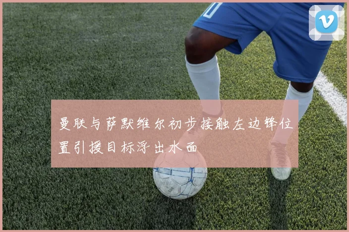 曼联与萨默维尔初步接触左边锋位置引援目标浮出水面