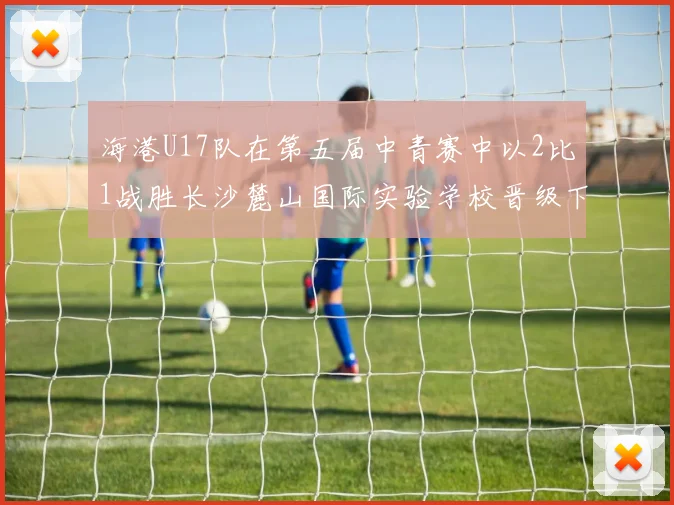 海港U17队在第五届中青赛中以2比1战胜长沙麓山国际实验学校晋级下一轮