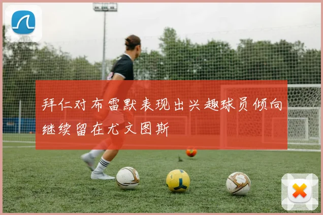 拜仁对布雷默表现出兴趣球员倾向继续留在尤文图斯
